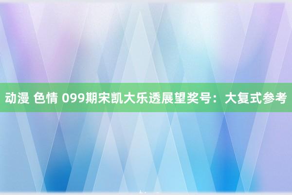 动漫 色情 099期宋凯大乐透展望奖号：大复式参考