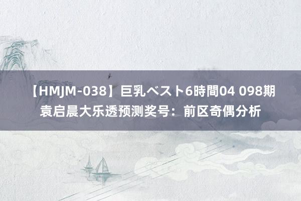 【HMJM-038】巨乳ベスト6時間04 098期袁启晨大乐透预测奖号：前区奇偶分析