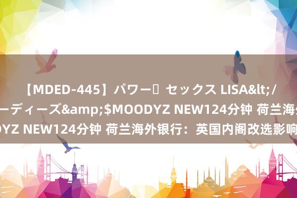 【MDED-445】パワー・セックス LISA</a>2005-08-13ムーディーズ&$MOODYZ NEW124分钟 荷兰海外银行：英国内阁改选影响不大