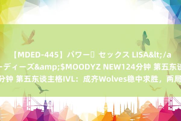 【MDED-445】パワー・セックス LISA</a>2005-08-13ムーディーズ&$MOODYZ NEW124分钟 第五东谈主格IVL：成齐Wolves稳中求胜，两局净胜打败WBG！