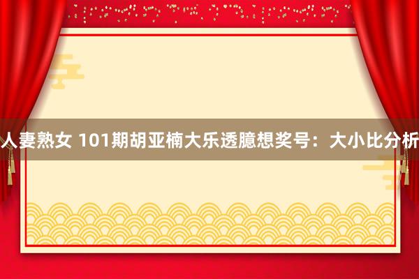 人妻熟女 101期胡亚楠大乐透臆想奖号：大小比分析