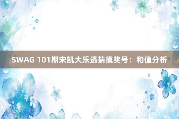 SWAG 101期宋凯大乐透揣摸奖号：和值分析