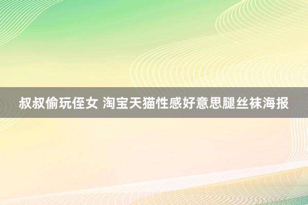 叔叔偷玩侄女 淘宝天猫性感好意思腿丝袜海报