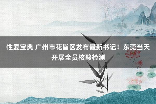性爱宝典 广州市花皆区发布最新书记！东莞当天开展全员核酸检测