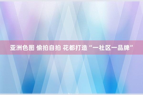 亚洲色图 偷拍自拍 花都打造“一社区一品牌”