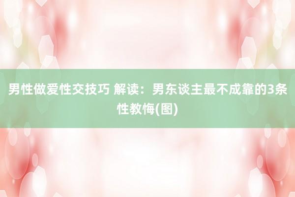 男性做爱性交技巧 解读：男东谈主最不成靠的3条性教悔(图)