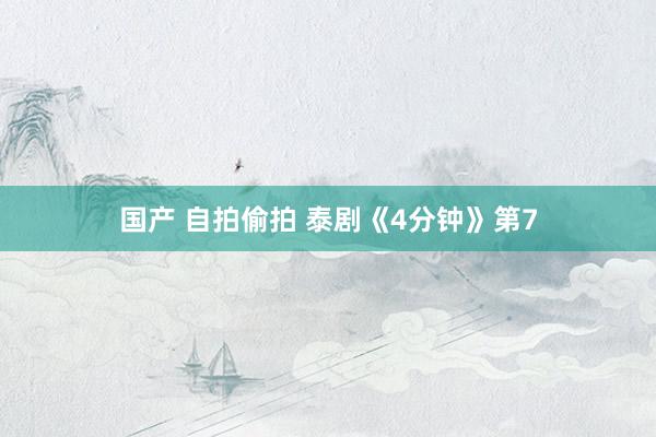 国产 自拍偷拍 泰剧《4分钟》第7