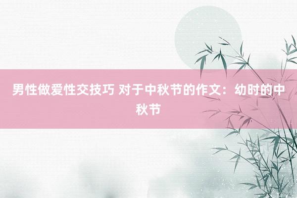 男性做爱性交技巧 对于中秋节的作文：幼时的中秋节