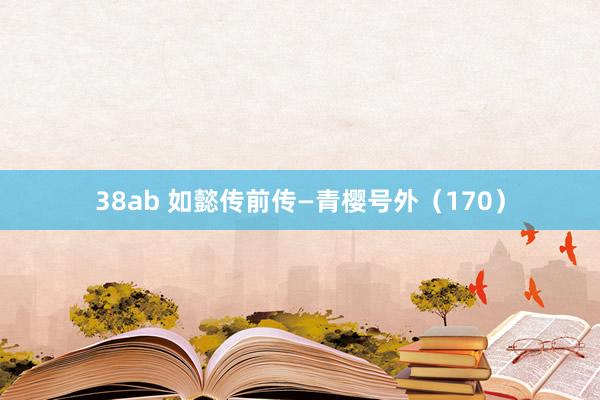 38ab 如懿传前传—青樱号外(170)