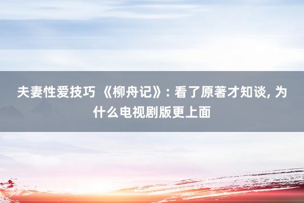 夫妻性爱技巧 《柳舟记》: 看了原著才知谈， 为什么电视剧版更上面