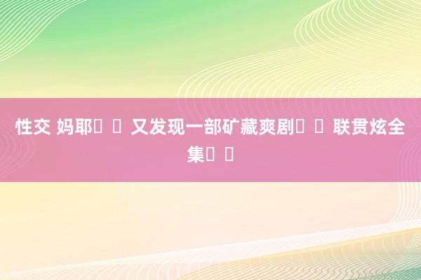 性交 妈耶❗️又发现一部矿藏爽剧❗️联贯炫全集❗️