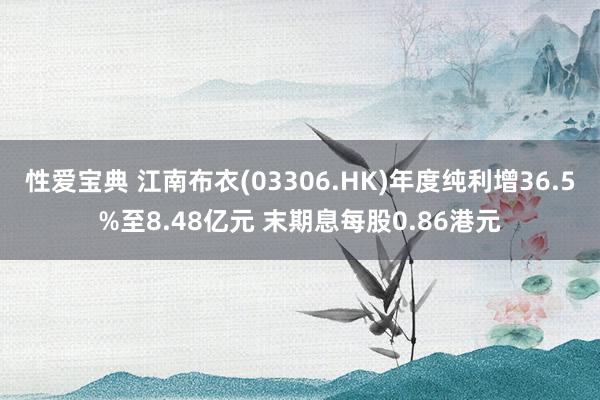 性爱宝典 江南布衣(03306.HK)年度纯利增36.5%至8.48亿元 末期息每股0.86港元