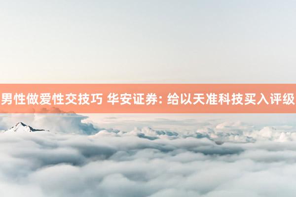 男性做爱性交技巧 华安证券: 给以天准科技买入评级