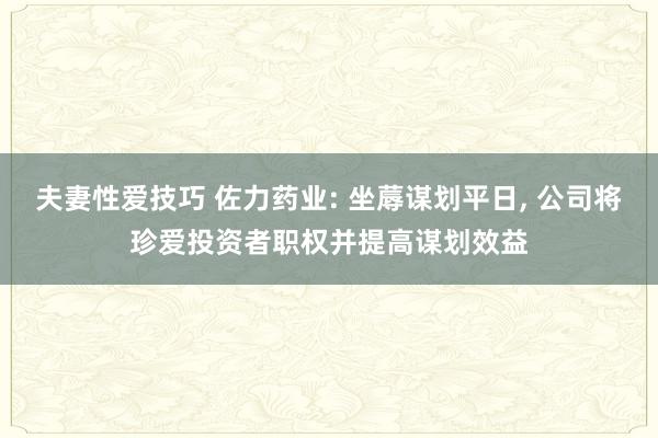 夫妻性爱技巧 佐力药业: 坐蓐谋划平日， 公司将珍爱投资者职权并提高谋划效益