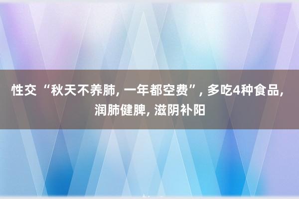 性交 “秋天不养肺， 一年都空费”， 多吃4种食品， 润肺健脾， 滋阴补阳