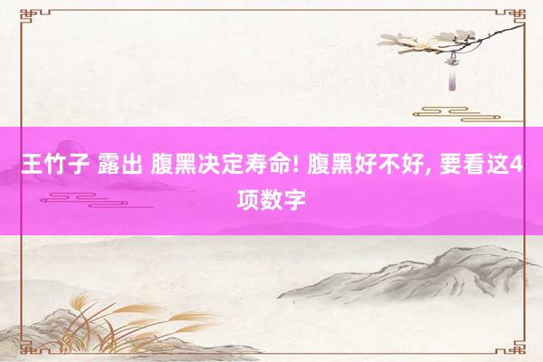 王竹子 露出 腹黑决定寿命! 腹黑好不好， 要看这4项数字