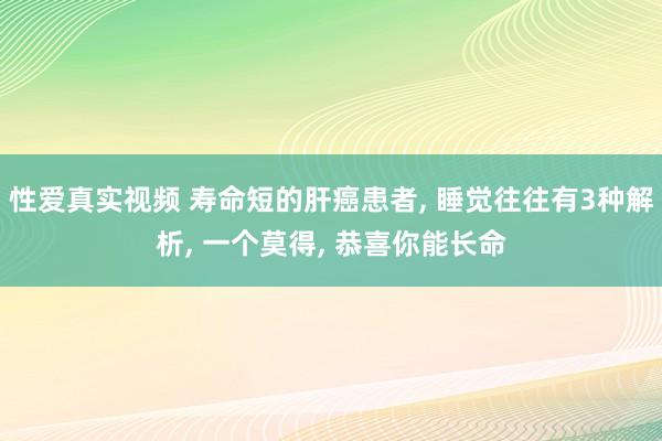 性爱真实视频 寿命短的肝癌患者， 睡觉往往有3种解析， 一个莫得， 恭喜你能长命