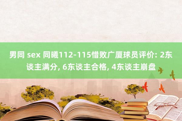 男同 sex 同曦112-115惜败广厦球员评价: 2东谈主满分， 6东谈主合格， 4东谈主崩盘