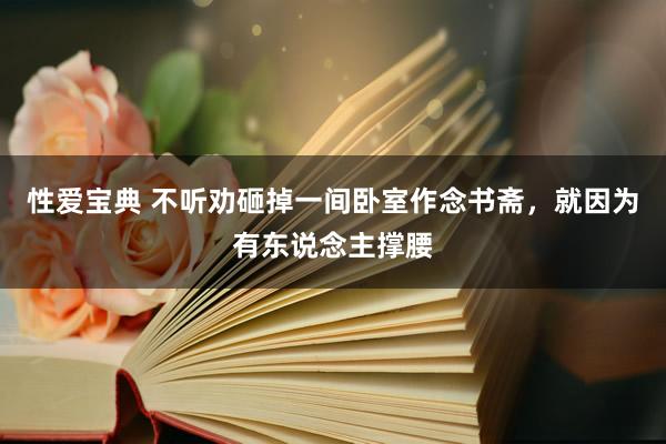 性爱宝典 不听劝砸掉一间卧室作念书斋，就因为有东说念主撑腰