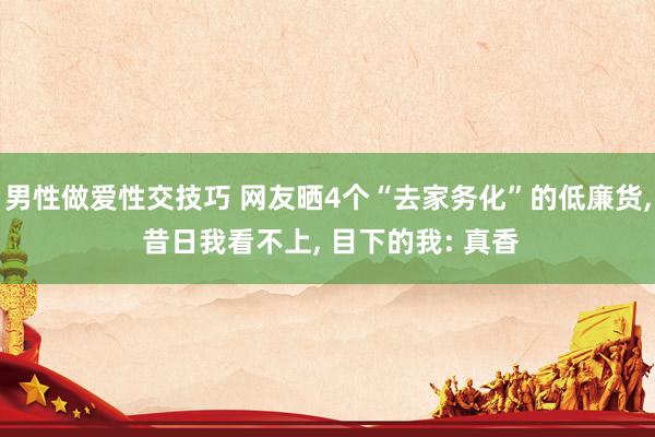 男性做爱性交技巧 网友晒4个“去家务化”的低廉货， 昔日我看不上， 目下的我: 真香