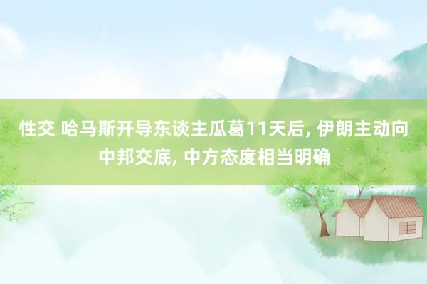 性交 哈马斯开导东谈主瓜葛11天后， 伊朗主动向中邦交底， 中方态度相当明确