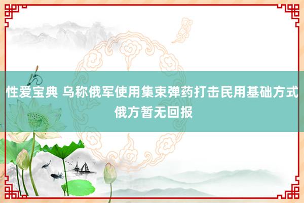 性爱宝典 乌称俄军使用集束弹药打击民用基础方式 俄方暂无回报