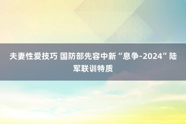 夫妻性爱技巧 国防部先容中新“息争-2024”陆军联训特质
