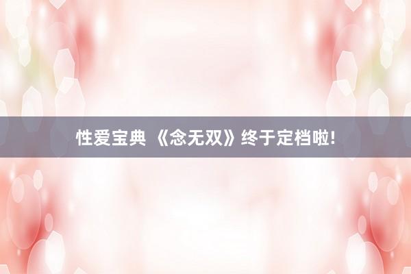 性爱宝典 《念无双》终于定档啦!