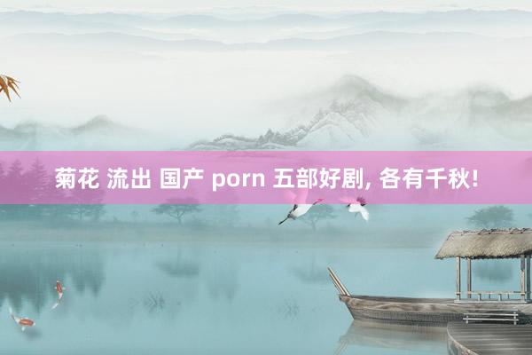 菊花 流出 国产 porn 五部好剧， 各有千秋!
