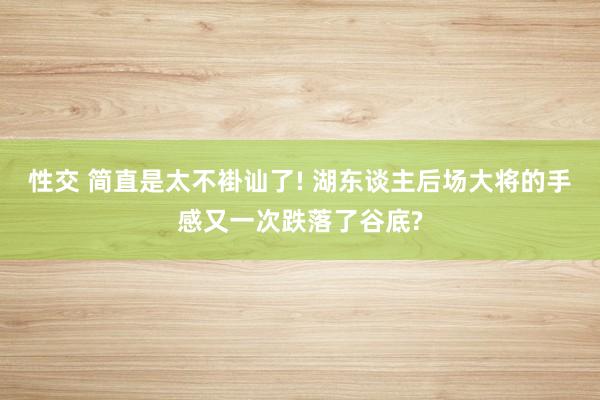 性交 简直是太不褂讪了! 湖东谈主后场大将的手感又一次跌落了谷底?