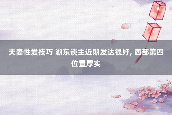 夫妻性爱技巧 湖东谈主近期发达很好， 西部第四位置厚实