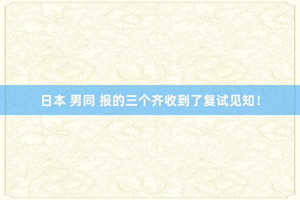 日本 男同 报的三个齐收到了复试见知!