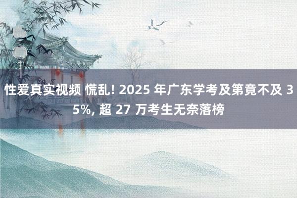 性爱真实视频 慌乱! 2025 年广东学考及第竟不及 35%， 超 27 万考生无奈落榜
