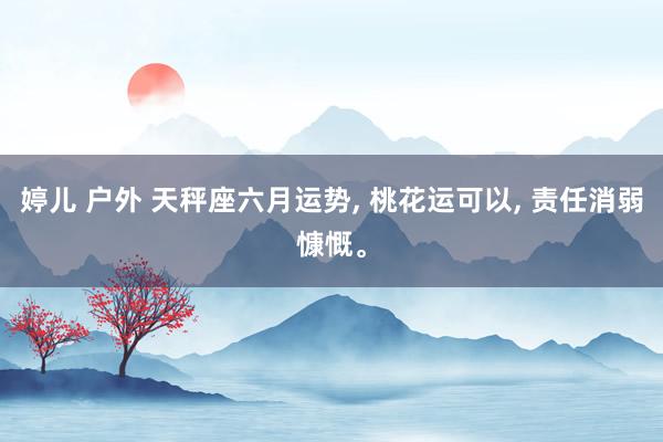 婷儿 户外 天秤座六月运势， 桃花运可以， 责任消弱慷慨。
