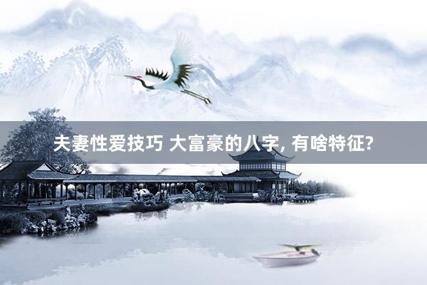 夫妻性爱技巧 大富豪的八字， 有啥特征?