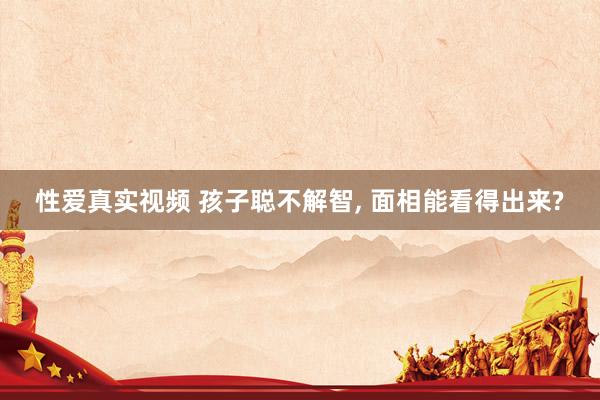 性爱真实视频 孩子聪不解智， 面相能看得出来?