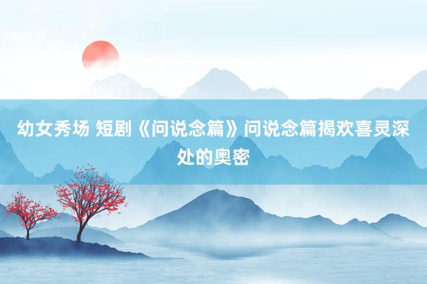幼女秀场 短剧《问说念篇》问说念篇揭欢喜灵深处的奥密