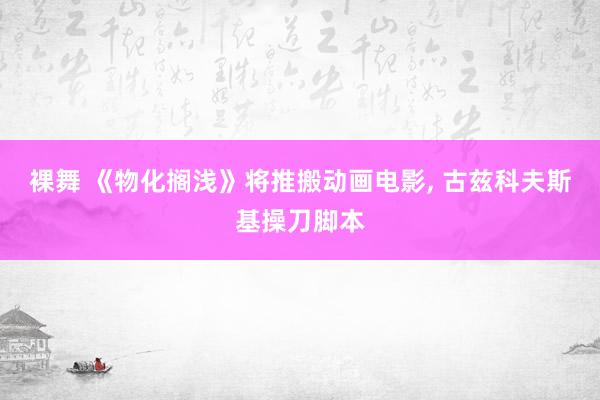 裸舞 《物化搁浅》将推搬动画电影， 古兹科夫斯基操刀脚本