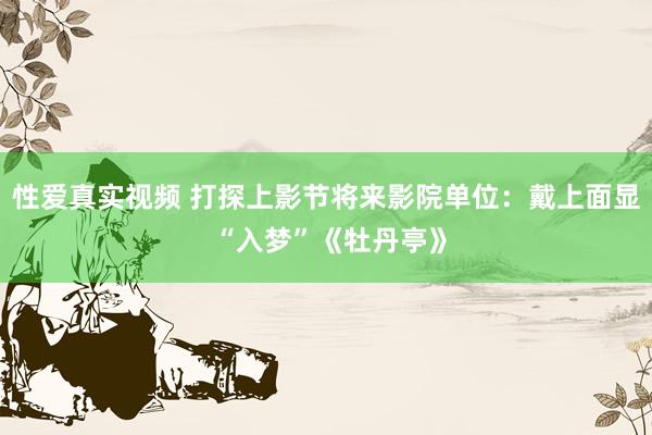 性爱真实视频 打探上影节将来影院单位：戴上面显 “入梦”《牡丹亭》