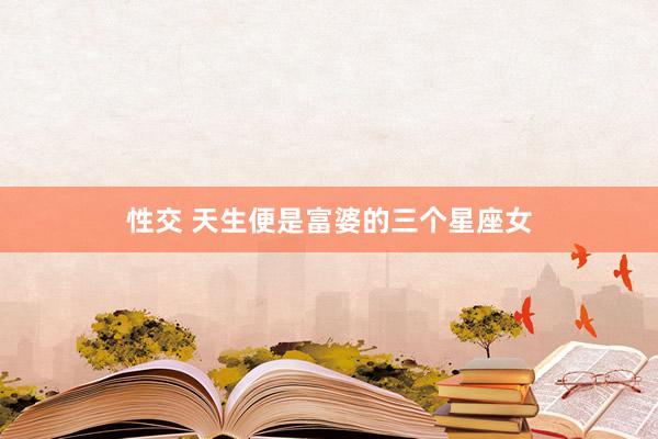 性交 天生便是富婆的三个星座女