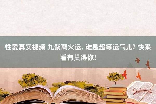 性爱真实视频 九紫离火运, 谁是超等运气儿? 快来看有莫得你!